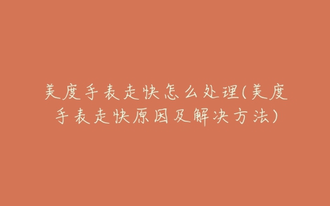 美度手表走快怎么处理(美度手表走快原因及解决方法)