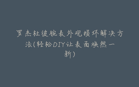 罗杰杜彼腕表外观损坏解决方法(轻松DIY让表面焕然一新)