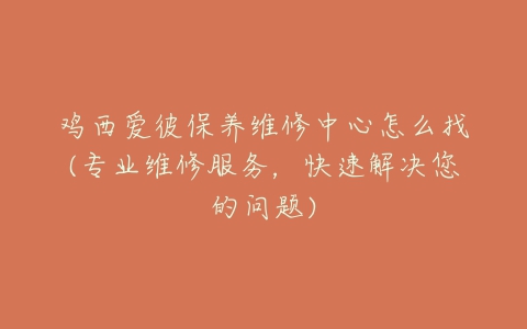鸡西爱彼保养维修中心怎么找(专业维修服务,快速解决您的问题)
