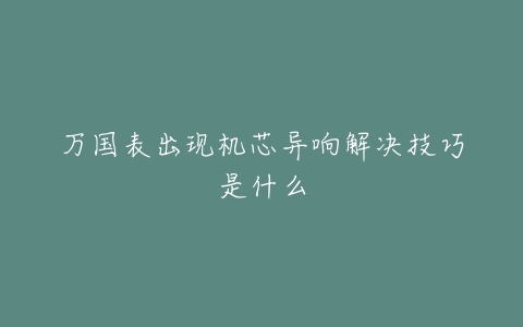 万国表出现机芯异响解决技巧是什么