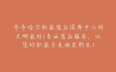 齐齐哈尔积家售后保养中心网点哪家好(专业售后服务,让您的积家手表焕发新生)