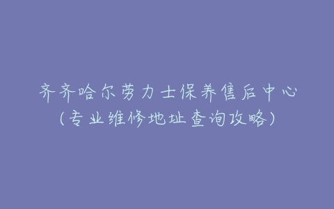 齐齐哈尔劳力士保养售后中心(专业维修地址查询攻略)