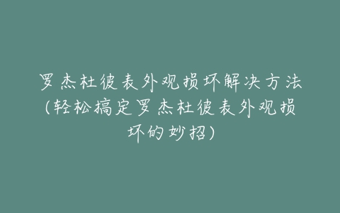 罗杰杜彼表外观损坏解决方法(轻松搞定罗杰杜彼表外观损坏的妙招)
