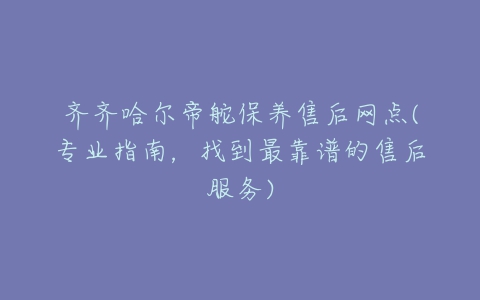 齐齐哈尔帝舵保养售后网点(专业指南,找到最靠谱的售后服务)