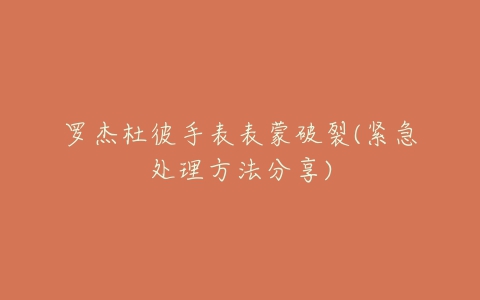罗杰杜彼手表表蒙破裂(紧急处理方法分享)