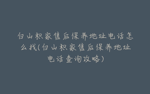 白山积家售后保养地址电话怎么找(白山积家售后保养地址电话查询攻略)