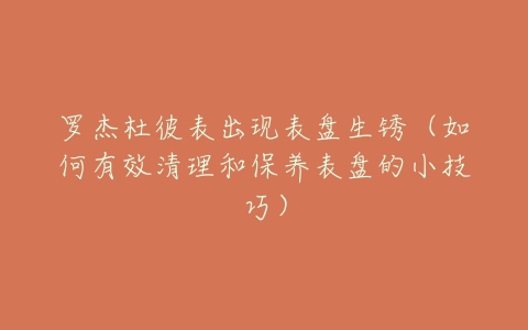 罗杰杜彼表出现表盘生锈(如何有效清理和保养表盘的小技巧)