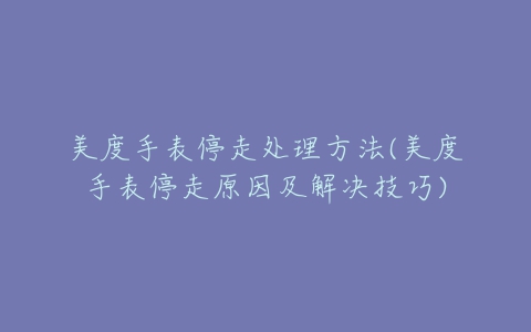 美度手表停走处理方法(美度手表停走原因及解决技巧)