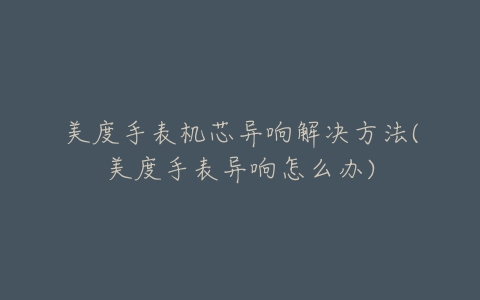 美度手表机芯异响解决方法(美度手表异响怎么办)