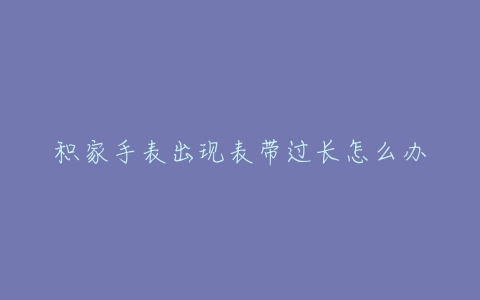 积家手表出现表带过长怎么办