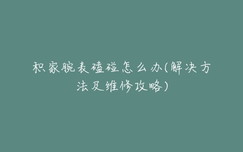 积家腕表磕碰怎么办(解决方法及维修攻略)