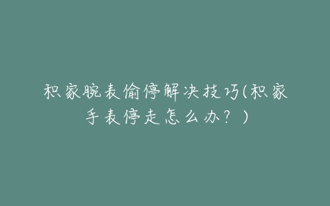 积家腕表偷停解决技巧(积家手表停走怎么办?)