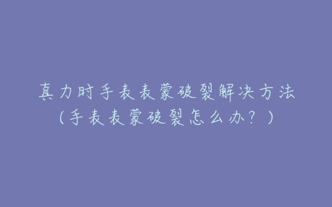 真力时手表表蒙破裂解决方法(手表表蒙破裂怎么办？)