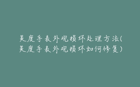 美度手表外观损坏处理方法(美度手表外观损坏如何修复)