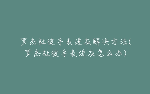 罗杰杜彼手表进灰解决方法(罗杰杜彼手表进灰怎么办)