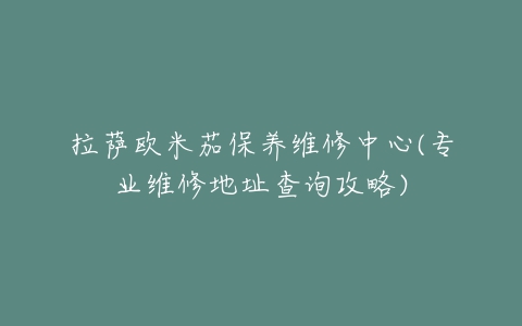 拉萨欧米茄保养维修中心(专业维修地址查询攻略)
