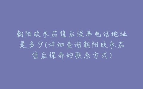 朝阳欧米茄售后保养电话地址是多少(详细查询朝阳欧米茄售后保养的联系方式)