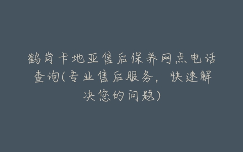 鹤岗卡地亚售后保养网点电话查询(专业售后服务,快速解决您的问题)