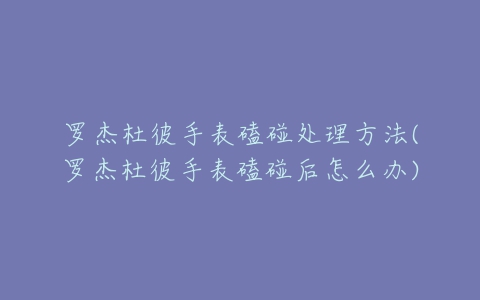 罗杰杜彼手表磕碰处理方法(罗杰杜彼手表磕碰后怎么办)