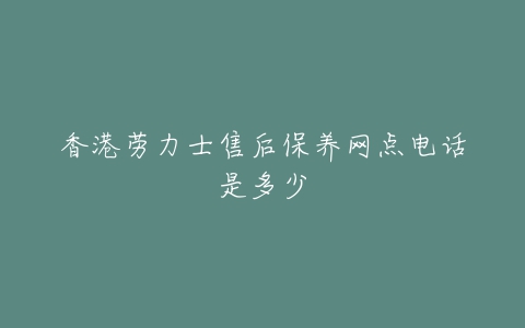 香港劳力士售后保养网点电话是多少