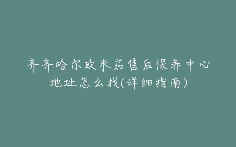 齐齐哈尔欧米茄售后保养中心地址怎么找(详细指南)