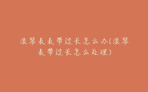 浪琴表表带过长怎么办(浪琴表带过长怎么处理)