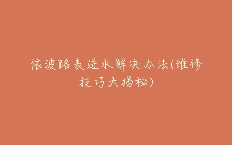 依波路表进水解决办法(维修技巧大揭秘)