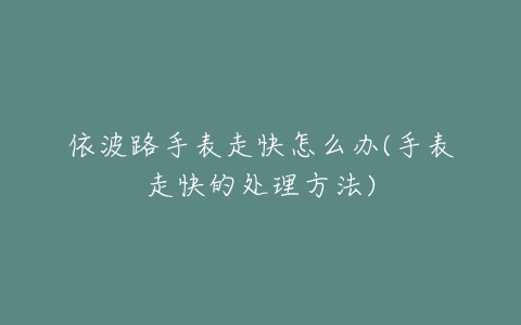 依波路手表走快怎么办(手表走快的处理方法)