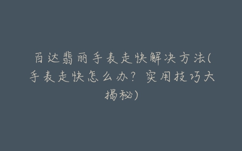 百达翡丽手表走快解决方法(手表走快怎么办?实用技巧大揭秘)