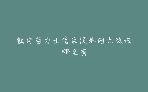 鹤岗劳力士售后保养网点热线哪里有