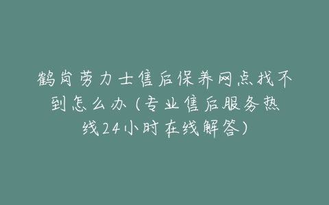鹤岗劳力士售后保养网点找不到怎么办 (专业售后服务热线24小时在线解答)