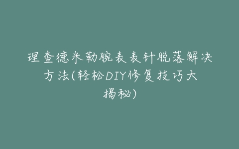 理查德米勒腕表表针脱落解决方法(轻松DIY修复技巧大揭秘)