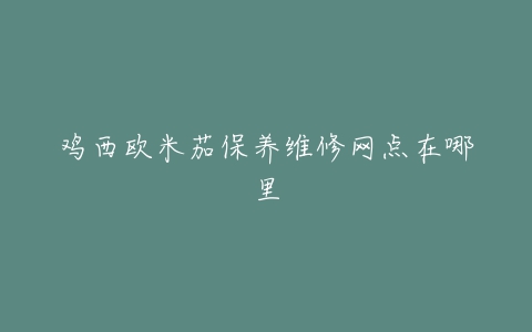 鸡西欧米茄保养维修网点在哪里