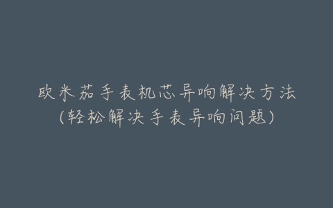 欧米茄手表机芯异响解决方法(轻松解决手表异响问题)