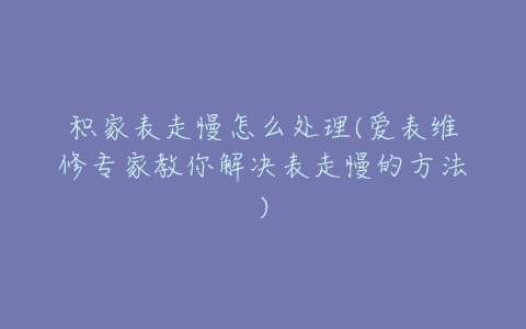 积家表走慢怎么处理(爱表维修专家教你解决表走慢的方法)