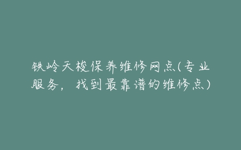 铁岭天梭保养维修网点(专业服务,找到最靠谱的维修点)