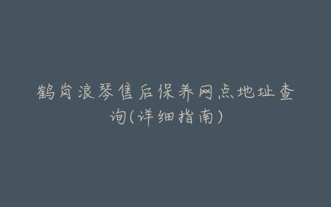 鹤岗浪琴售后保养网点地址查询(详细指南)
