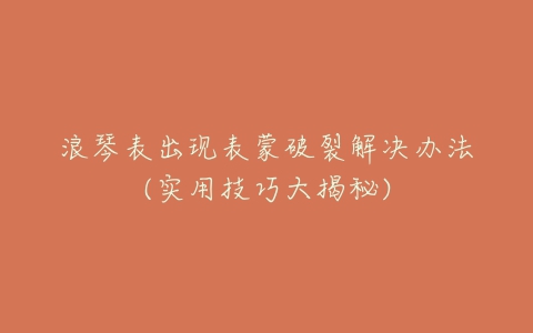 浪琴表出现表蒙破裂解决办法(实用技巧大揭秘)
