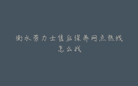 衡水劳力士售后保养网点热线怎么找