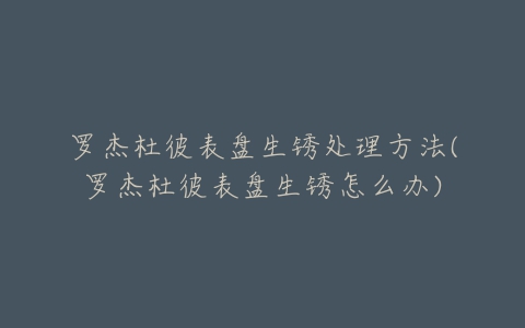 罗杰杜彼表盘生锈处理方法(罗杰杜彼表盘生锈怎么办)