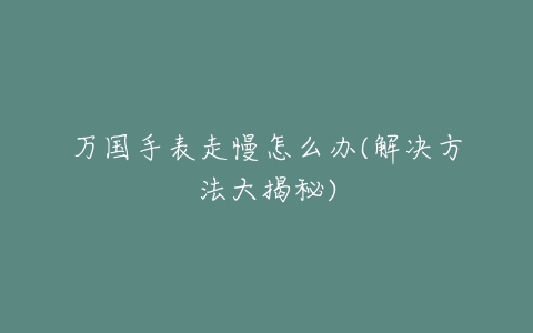 万国手表走慢怎么办(解决方法大揭秘)