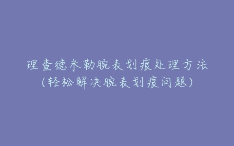 理查德米勒腕表划痕处理方法(轻松解决腕表划痕问题)