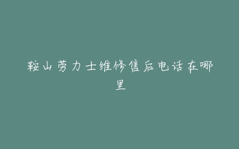 鞍山劳力士维修售后电话在哪里