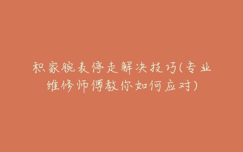 积家腕表停走解决技巧(专业维修师傅教你如何应对)
