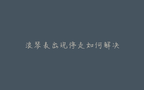 浪琴表出现停走如何解决