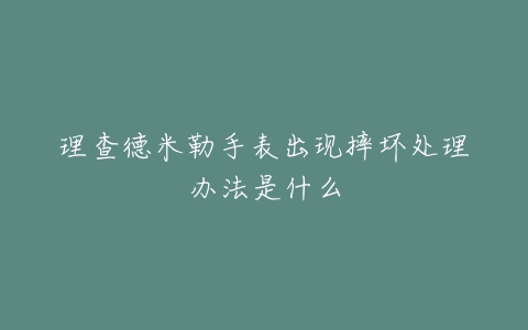 理查德米勒手表出现摔坏处理办法是什么