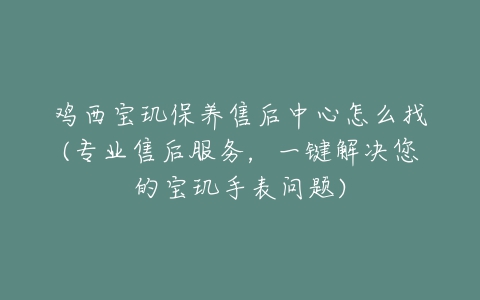 鸡西宝玑保养售后中心怎么找(专业售后服务,一键解决您的宝玑手表问题)