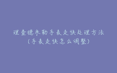 理查德米勒手表走快处理方法(手表走快怎么调整)