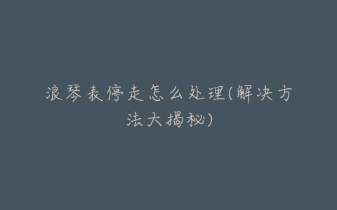 浪琴表停走怎么处理(解决方法大揭秘)