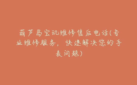 葫芦岛宝玑维修售后电话(专业维修服务,快速解决您的手表问题)